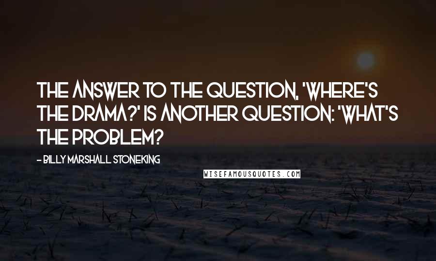 Billy Marshall Stoneking Quotes: The answer to the question, 'where's the drama?' is another question: 'what's the problem?