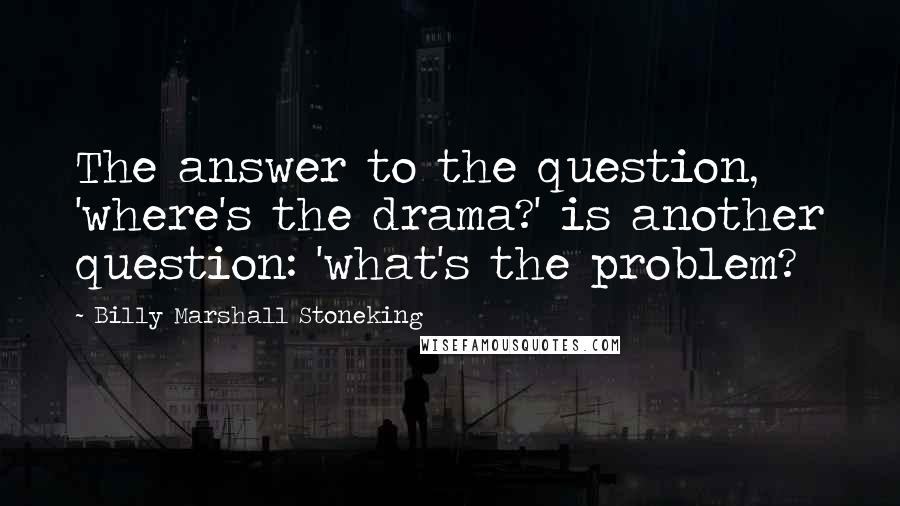 Billy Marshall Stoneking Quotes: The answer to the question, 'where's the drama?' is another question: 'what's the problem?