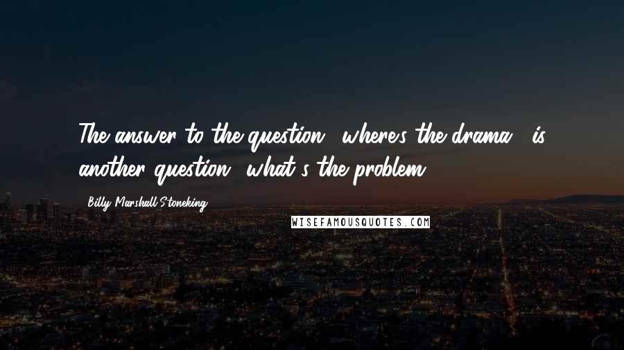 Billy Marshall Stoneking Quotes: The answer to the question, 'where's the drama?' is another question: 'what's the problem?
