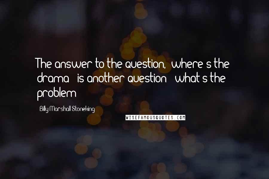 Billy Marshall Stoneking Quotes: The answer to the question, 'where's the drama?' is another question: 'what's the problem?