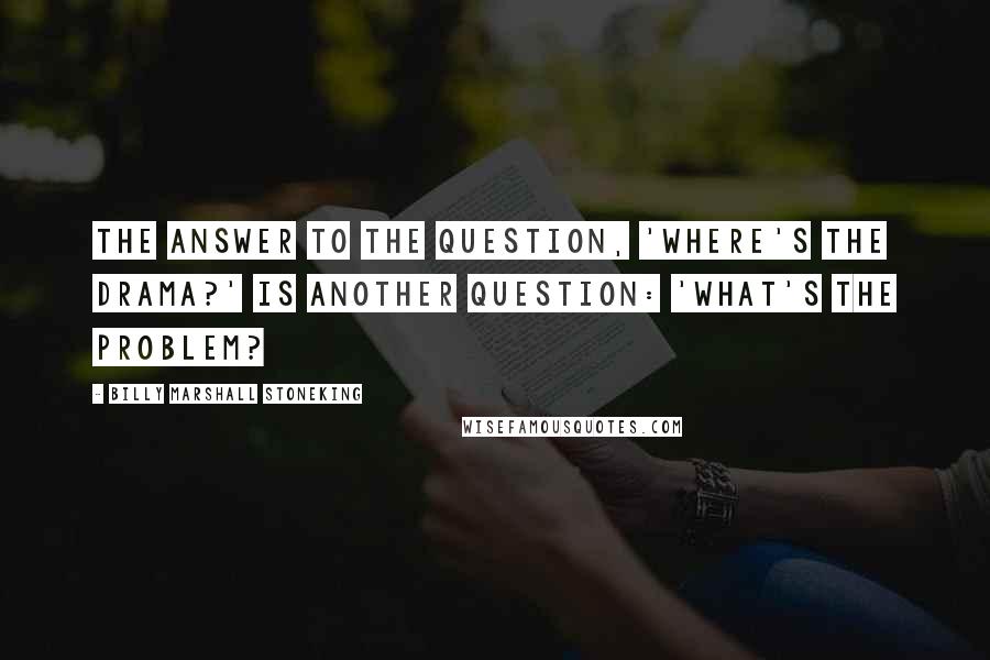 Billy Marshall Stoneking Quotes: The answer to the question, 'where's the drama?' is another question: 'what's the problem?