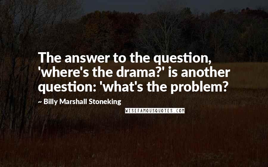 Billy Marshall Stoneking Quotes: The answer to the question, 'where's the drama?' is another question: 'what's the problem?