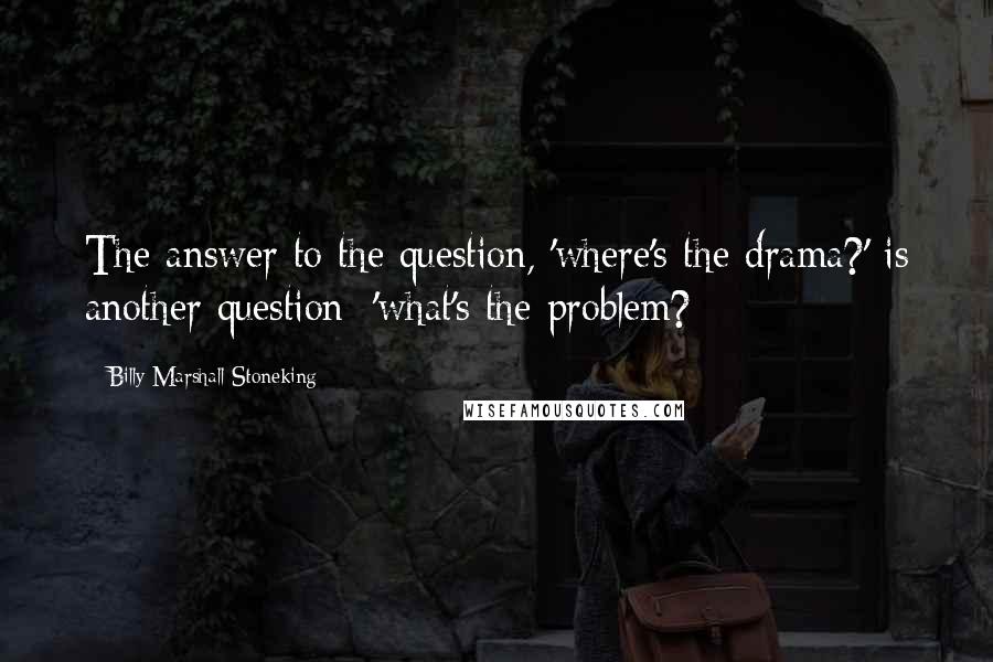 Billy Marshall Stoneking Quotes: The answer to the question, 'where's the drama?' is another question: 'what's the problem?