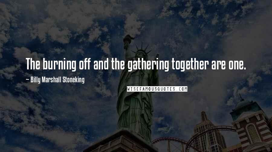 Billy Marshall Stoneking Quotes: The burning off and the gathering together are one.