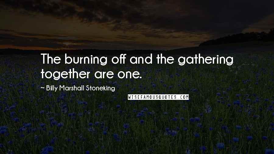 Billy Marshall Stoneking Quotes: The burning off and the gathering together are one.