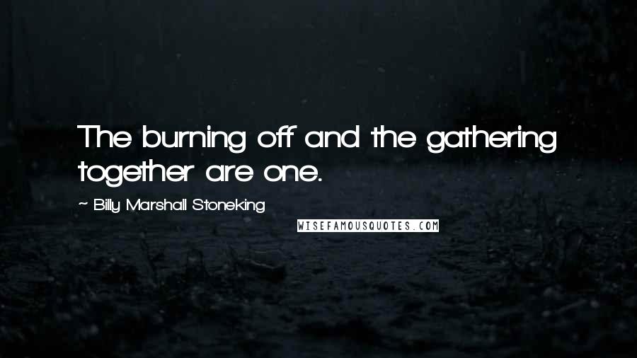 Billy Marshall Stoneking Quotes: The burning off and the gathering together are one.