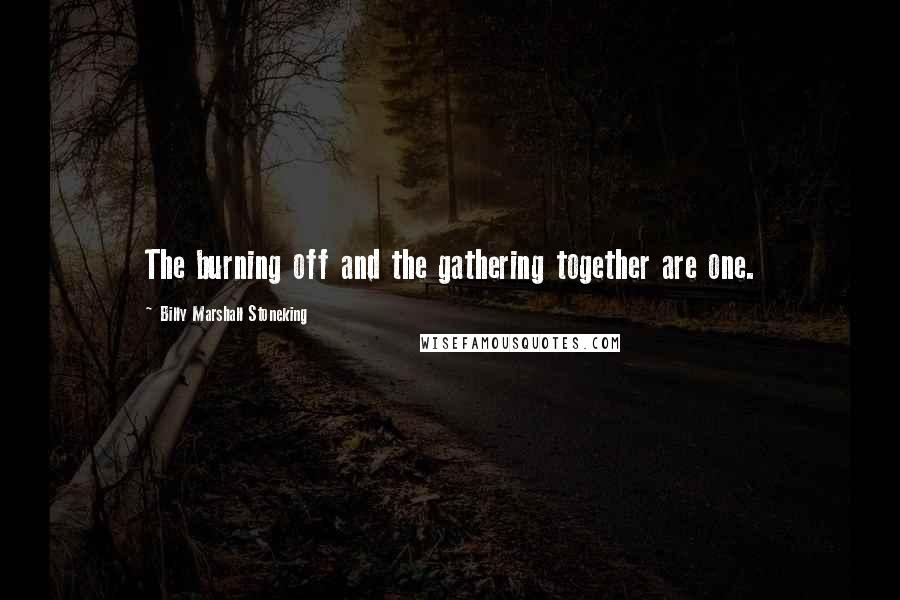 Billy Marshall Stoneking Quotes: The burning off and the gathering together are one.