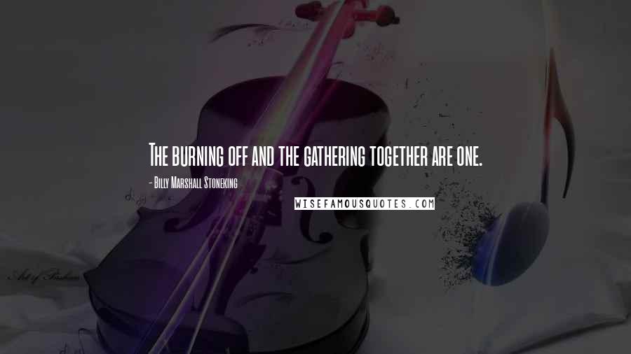 Billy Marshall Stoneking Quotes: The burning off and the gathering together are one.