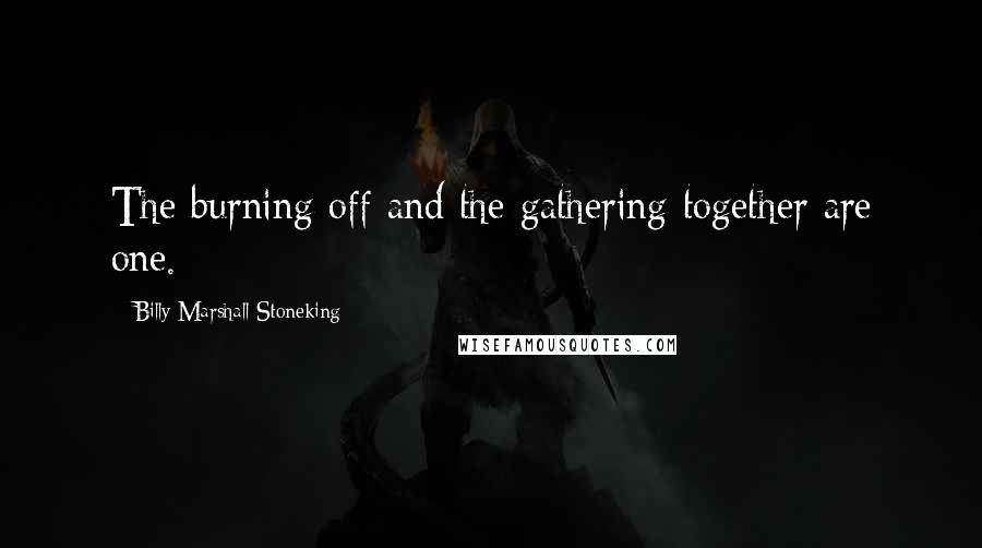 Billy Marshall Stoneking Quotes: The burning off and the gathering together are one.