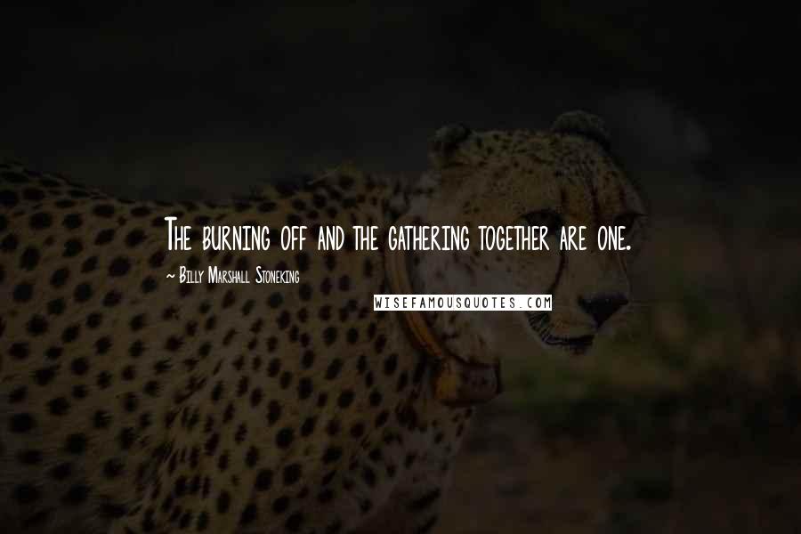 Billy Marshall Stoneking Quotes: The burning off and the gathering together are one.