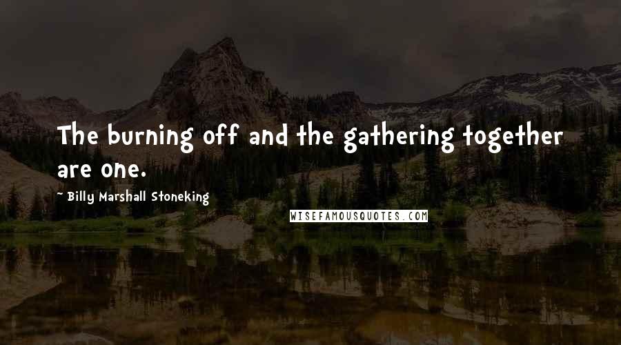 Billy Marshall Stoneking Quotes: The burning off and the gathering together are one.