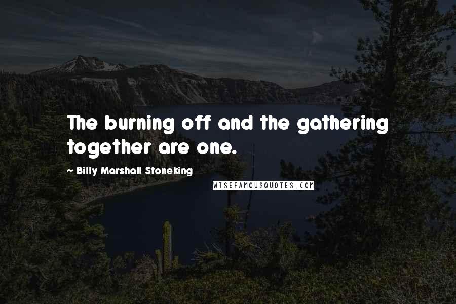 Billy Marshall Stoneking Quotes: The burning off and the gathering together are one.