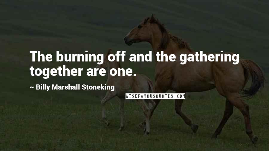 Billy Marshall Stoneking Quotes: The burning off and the gathering together are one.