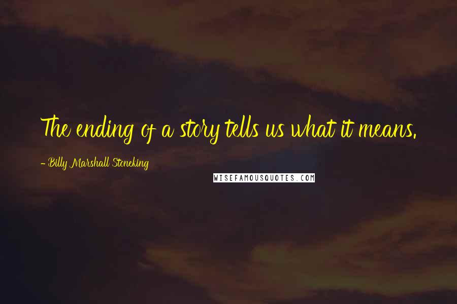 Billy Marshall Stoneking Quotes: The ending of a story tells us what it means.
