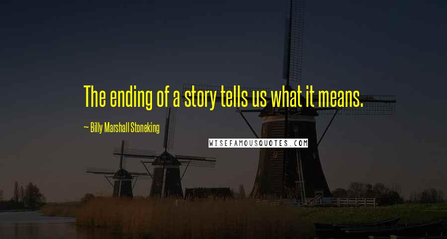 Billy Marshall Stoneking Quotes: The ending of a story tells us what it means.