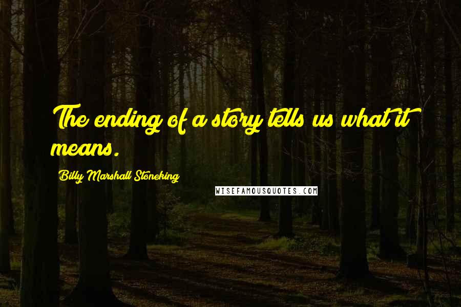 Billy Marshall Stoneking Quotes: The ending of a story tells us what it means.