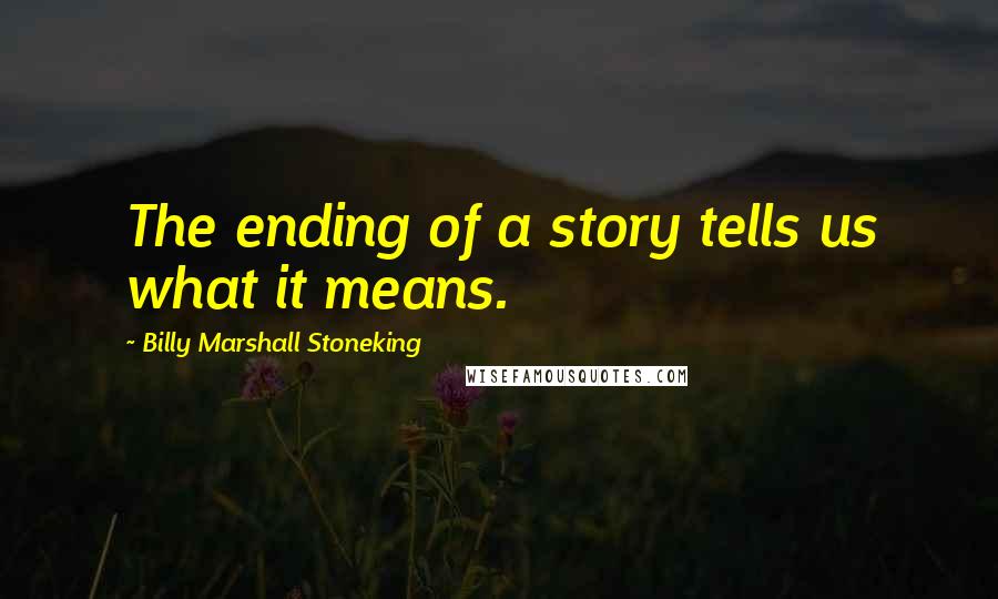 Billy Marshall Stoneking Quotes: The ending of a story tells us what it means.