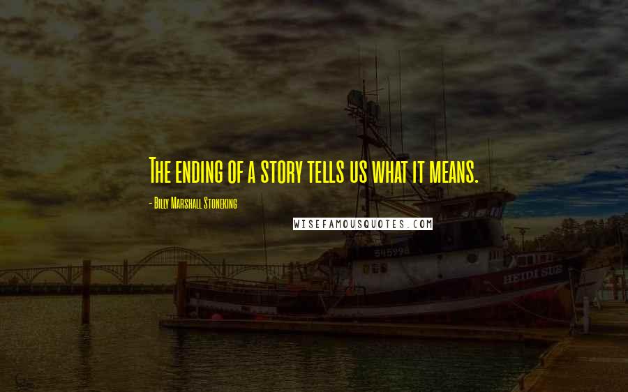 Billy Marshall Stoneking Quotes: The ending of a story tells us what it means.