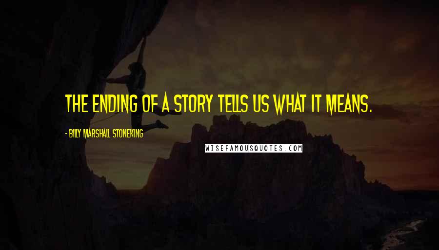 Billy Marshall Stoneking Quotes: The ending of a story tells us what it means.