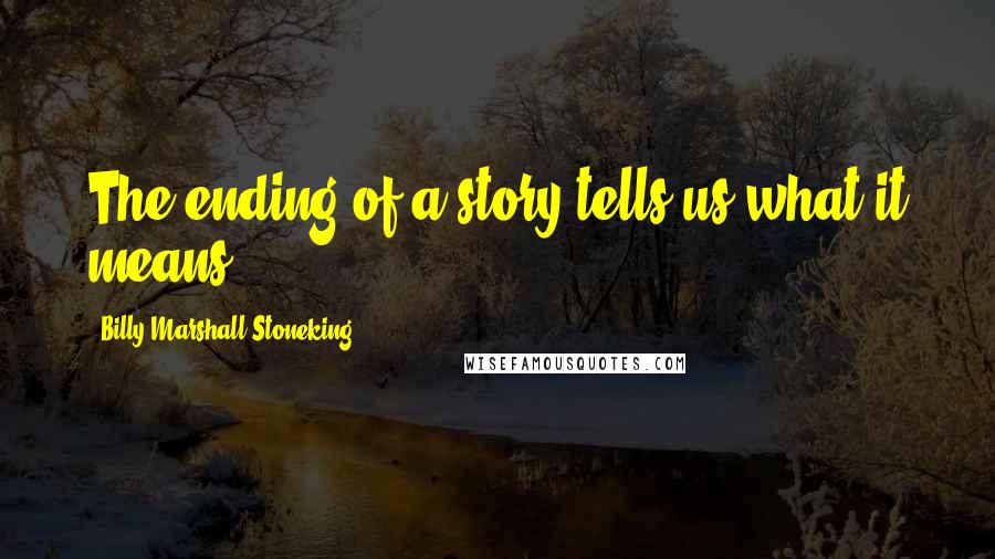 Billy Marshall Stoneking Quotes: The ending of a story tells us what it means.