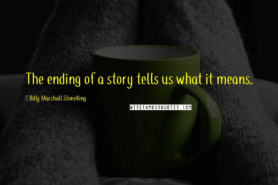 Billy Marshall Stoneking Quotes: The ending of a story tells us what it means.