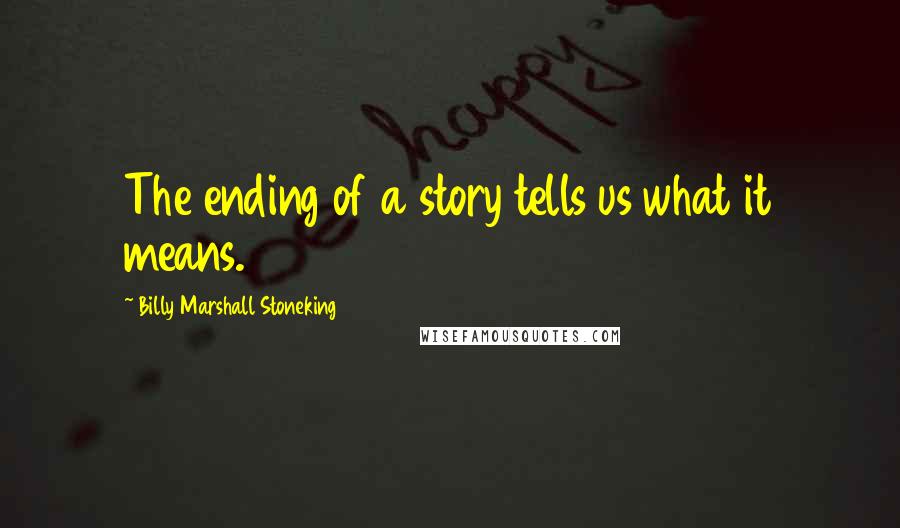 Billy Marshall Stoneking Quotes: The ending of a story tells us what it means.