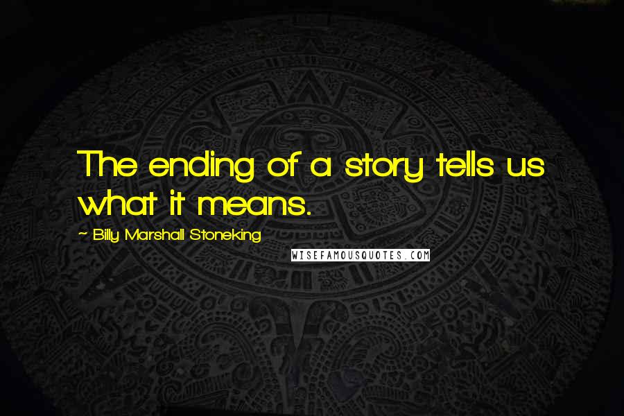 Billy Marshall Stoneking Quotes: The ending of a story tells us what it means.