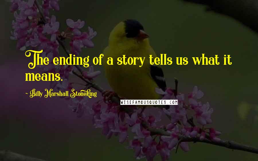 Billy Marshall Stoneking Quotes: The ending of a story tells us what it means.