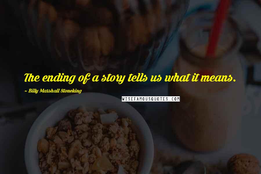 Billy Marshall Stoneking Quotes: The ending of a story tells us what it means.