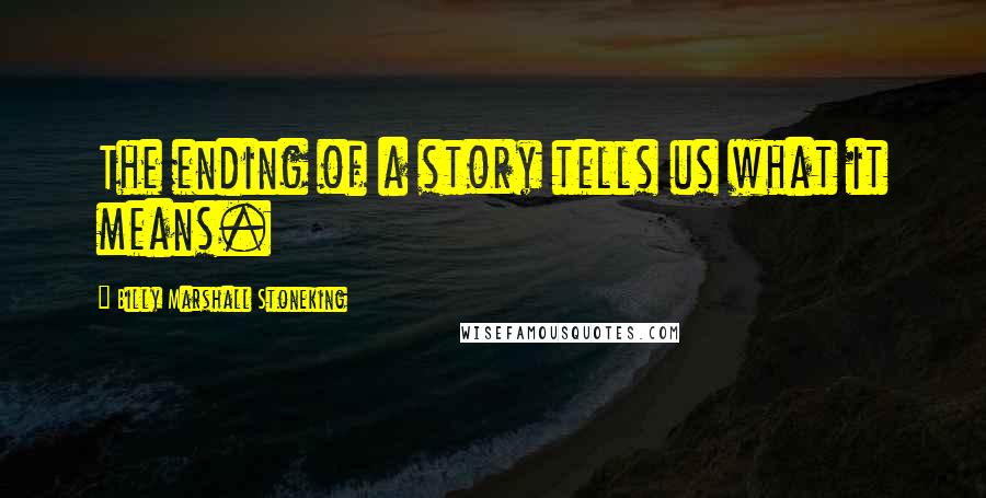 Billy Marshall Stoneking Quotes: The ending of a story tells us what it means.