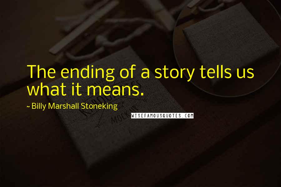 Billy Marshall Stoneking Quotes: The ending of a story tells us what it means.