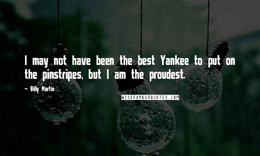 Billy Martin Quotes: I may not have been the best Yankee to put on the pinstripes, but I am the proudest.