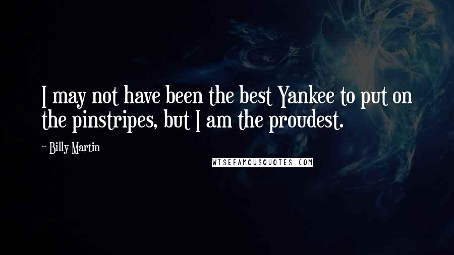 Billy Martin Quotes: I may not have been the best Yankee to put on the pinstripes, but I am the proudest.