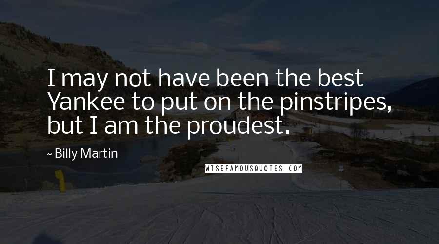Billy Martin Quotes: I may not have been the best Yankee to put on the pinstripes, but I am the proudest.