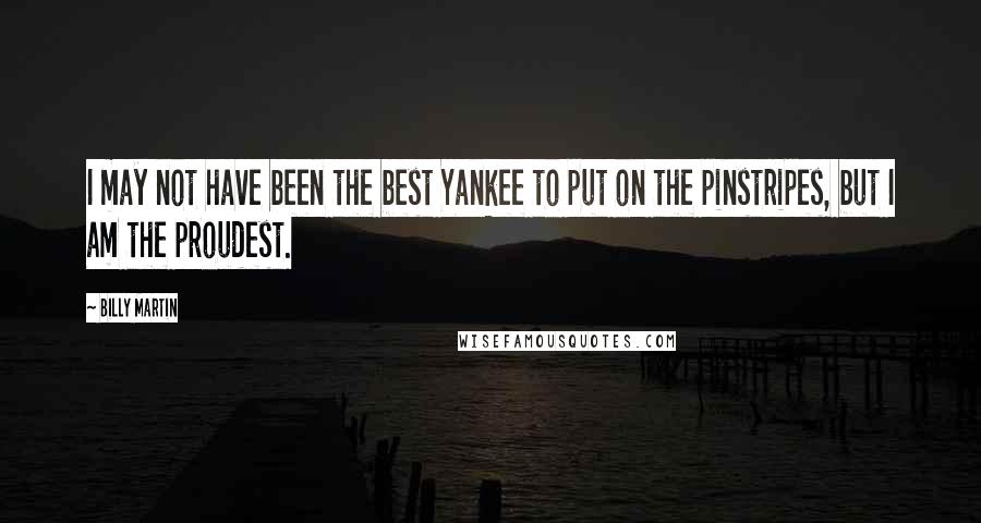 Billy Martin Quotes: I may not have been the best Yankee to put on the pinstripes, but I am the proudest.