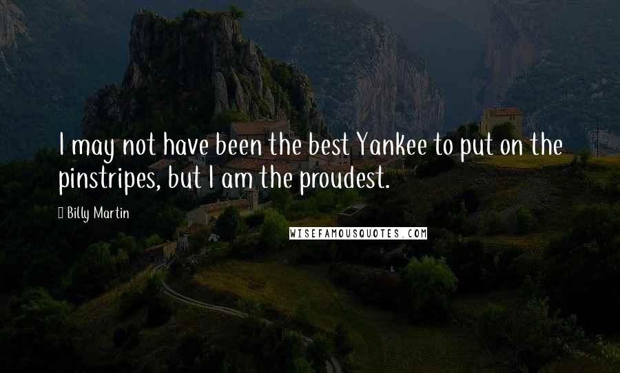 Billy Martin Quotes: I may not have been the best Yankee to put on the pinstripes, but I am the proudest.