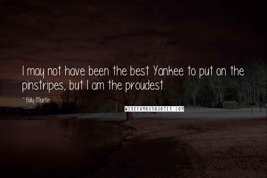 Billy Martin Quotes: I may not have been the best Yankee to put on the pinstripes, but I am the proudest.