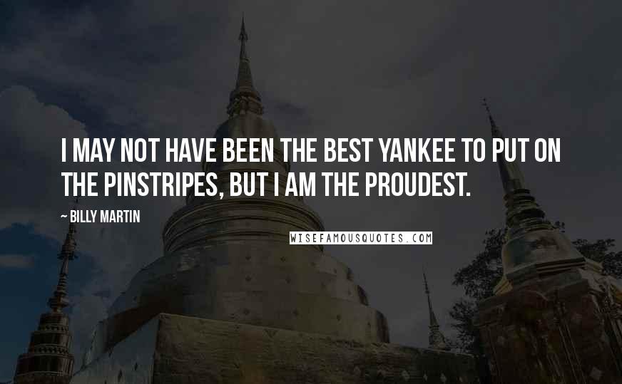 Billy Martin Quotes: I may not have been the best Yankee to put on the pinstripes, but I am the proudest.