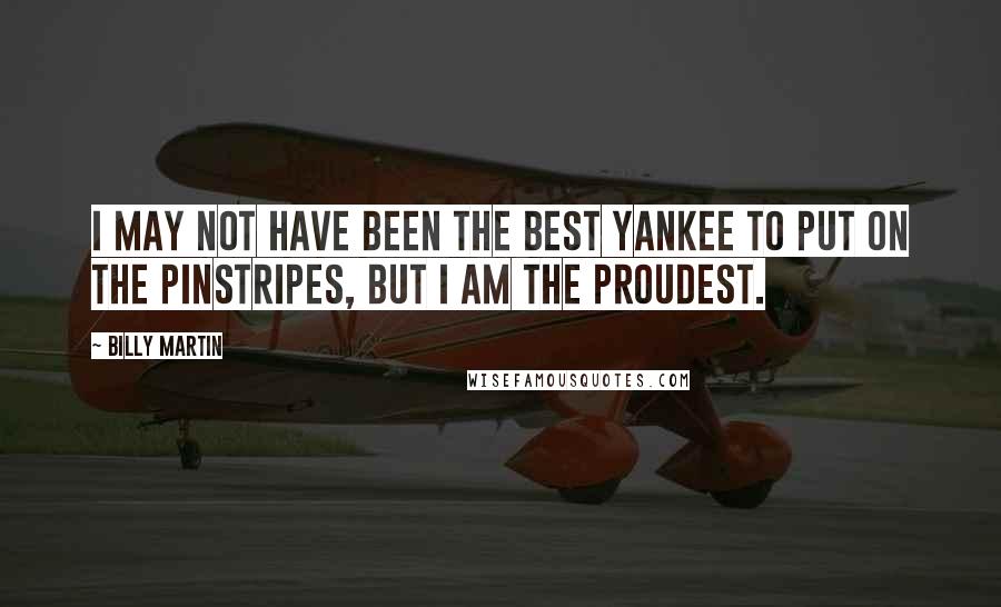 Billy Martin Quotes: I may not have been the best Yankee to put on the pinstripes, but I am the proudest.