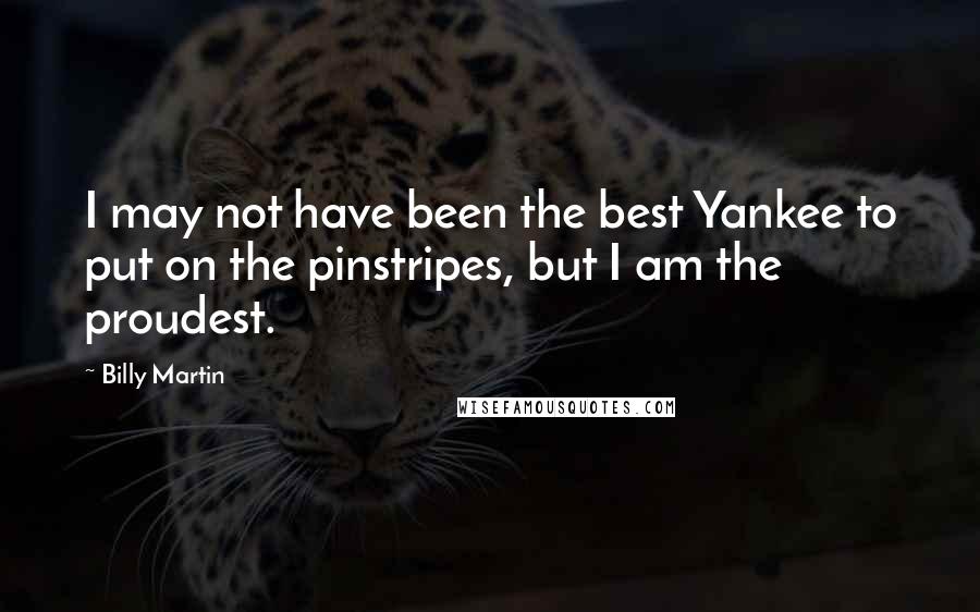 Billy Martin Quotes: I may not have been the best Yankee to put on the pinstripes, but I am the proudest.