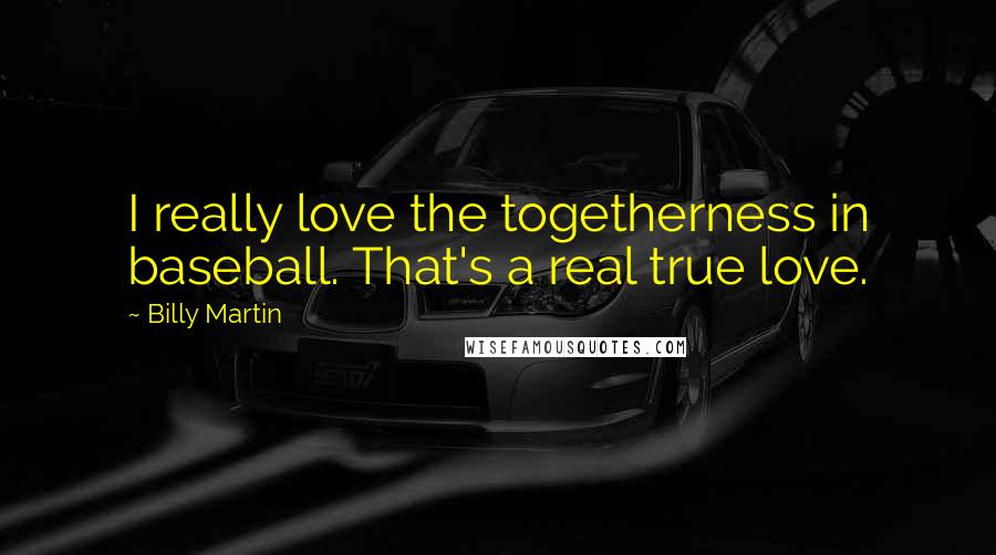 Billy Martin Quotes: I really love the togetherness in baseball. That's a real true love.