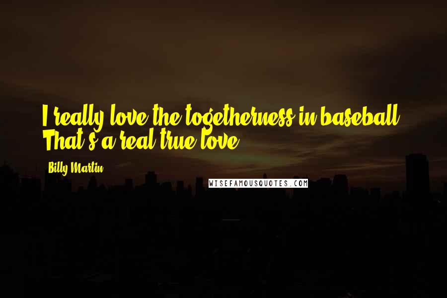 Billy Martin Quotes: I really love the togetherness in baseball. That's a real true love.