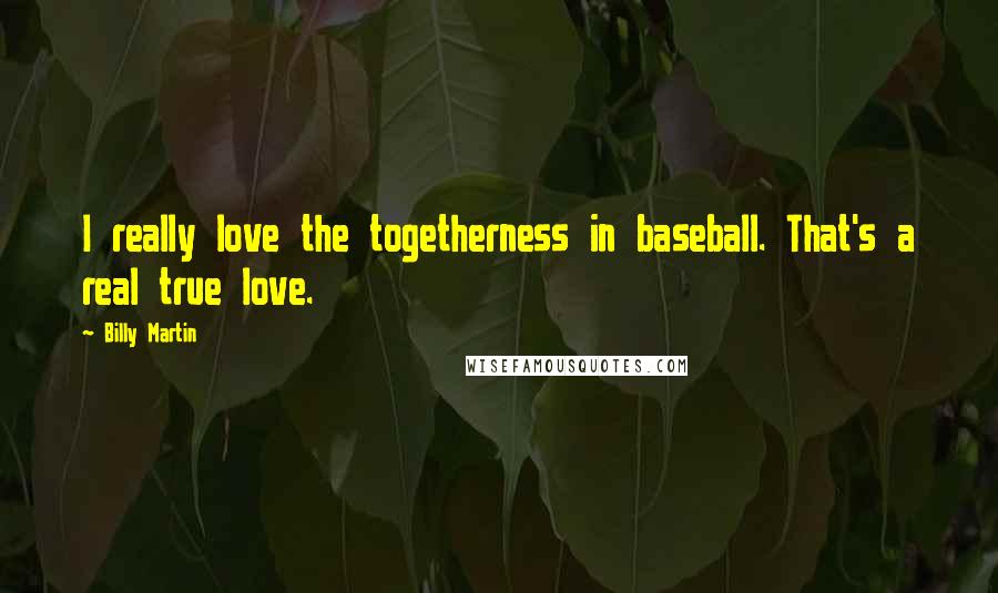 Billy Martin Quotes: I really love the togetherness in baseball. That's a real true love.