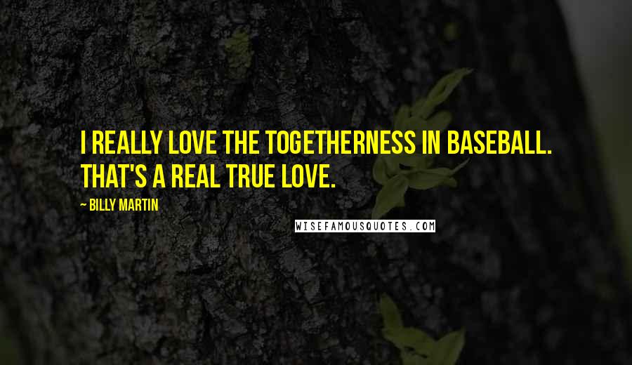 Billy Martin Quotes: I really love the togetherness in baseball. That's a real true love.