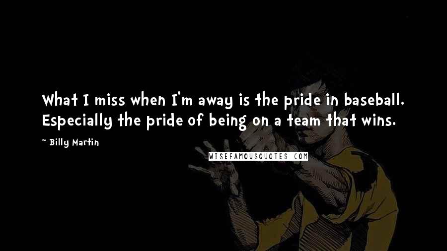 Billy Martin Quotes: What I miss when I'm away is the pride in baseball. Especially the pride of being on a team that wins.