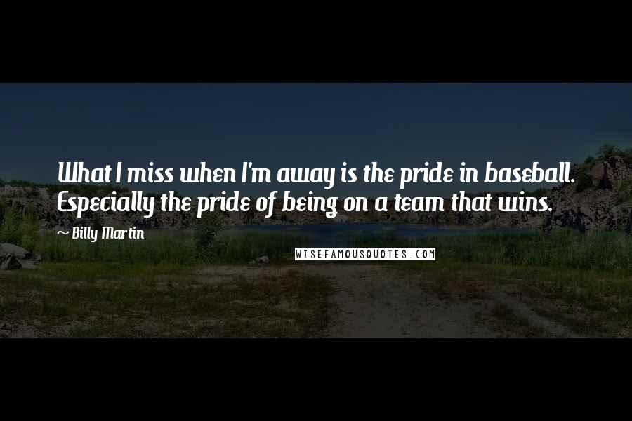 Billy Martin Quotes: What I miss when I'm away is the pride in baseball. Especially the pride of being on a team that wins.