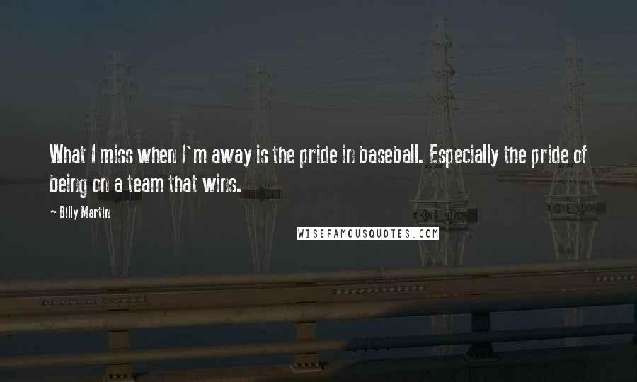 Billy Martin Quotes: What I miss when I'm away is the pride in baseball. Especially the pride of being on a team that wins.