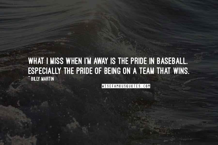 Billy Martin Quotes: What I miss when I'm away is the pride in baseball. Especially the pride of being on a team that wins.
