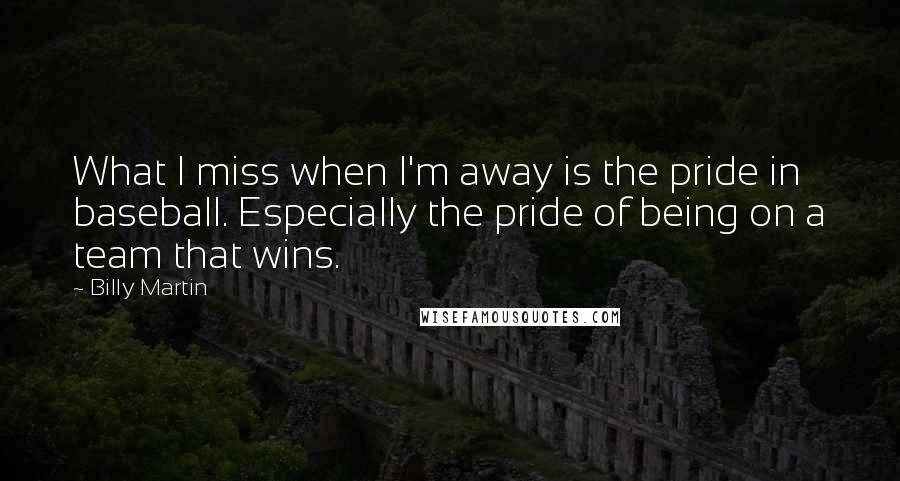 Billy Martin Quotes: What I miss when I'm away is the pride in baseball. Especially the pride of being on a team that wins.