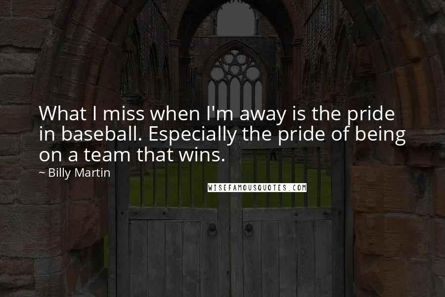 Billy Martin Quotes: What I miss when I'm away is the pride in baseball. Especially the pride of being on a team that wins.